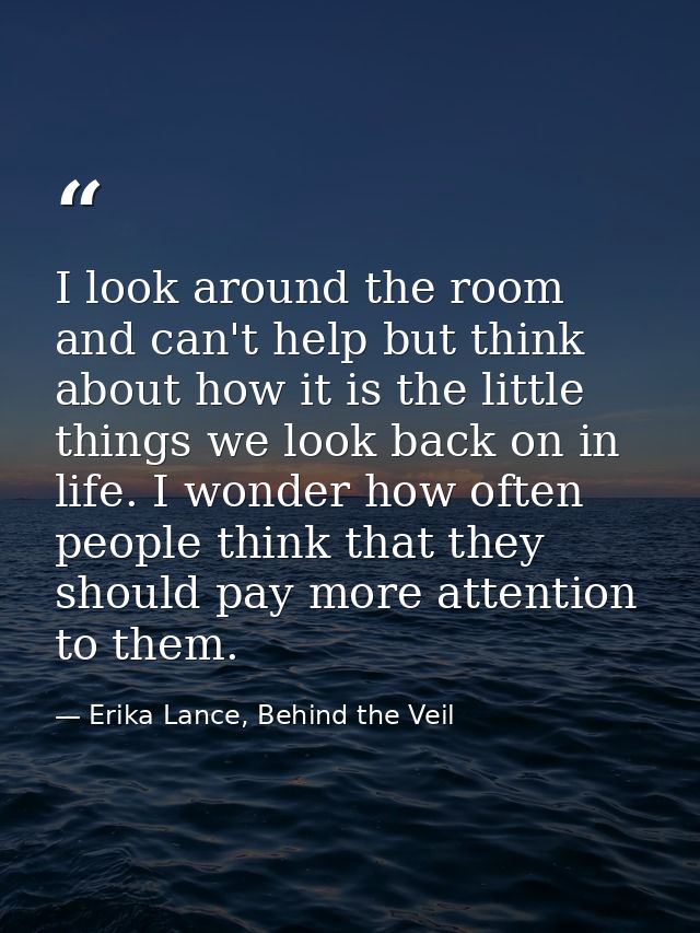 I look around the room and can't help but think about how it is the little things we look back on in life. I wonder how  — Erika Lance, Behind the Veil