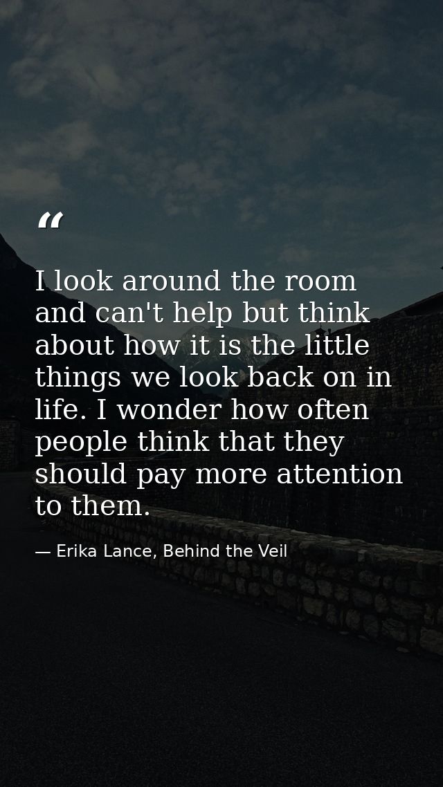 I look around the room and can't help but think about how it is the little things we look back on in life. I wonder how  — Erika Lance, Behind the Veil