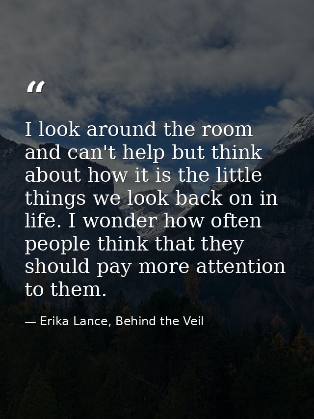 I look around the room and can't help but think about how it is the little things we look back on in life. I wonder how  — Erika Lance, Behind the Veil
