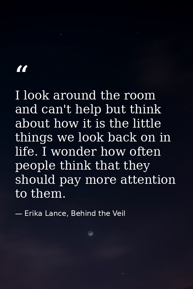 I look around the room and can't help but think about how it is the little things we look back on in life. I wonder how  — Erika Lance, Behind the Veil