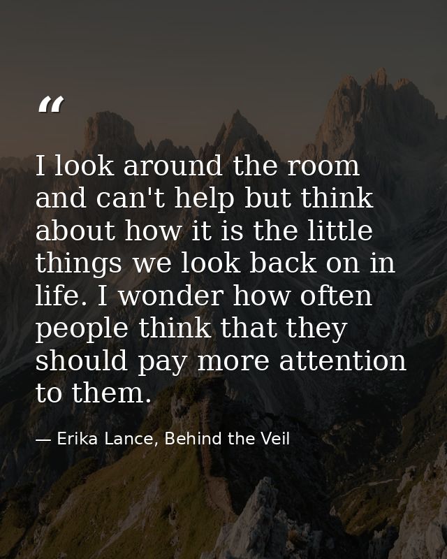 I look around the room and can't help but think about how it is the little things we look back on in life. I wonder how  — Erika Lance, Behind the Veil