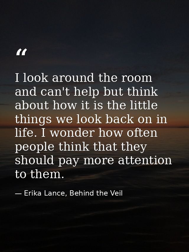 I look around the room and can't help but think about how it is the little things we look back on in life. I wonder how  — Erika Lance, Behind the Veil