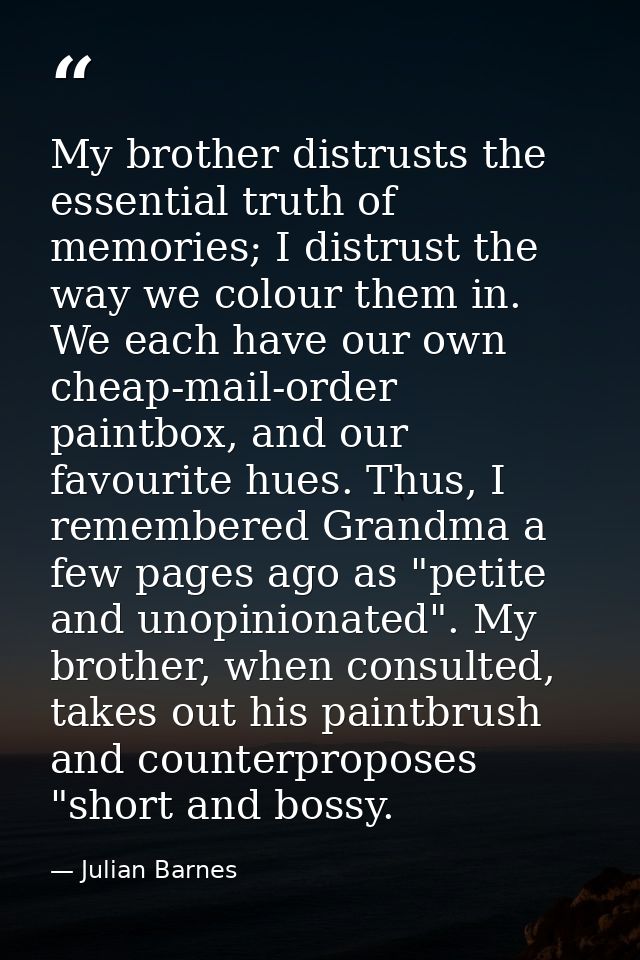 My brother distrusts the essential truth of memories; I distrust the way we colour them in. We each have our own cheap-m — Julian Barnes