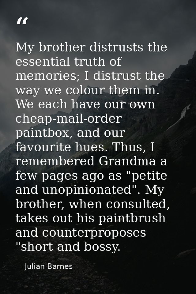 My brother distrusts the essential truth of memories; I distrust the way we colour them in. We each have our own cheap-m — Julian Barnes