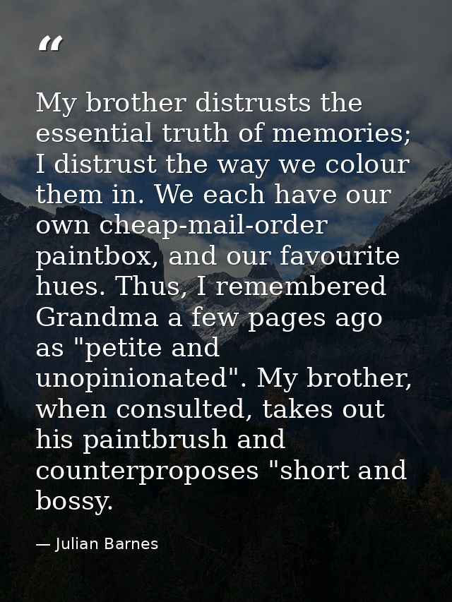 My brother distrusts the essential truth of memories; I distrust the way we colour them in. We each have our own cheap-m — Julian Barnes