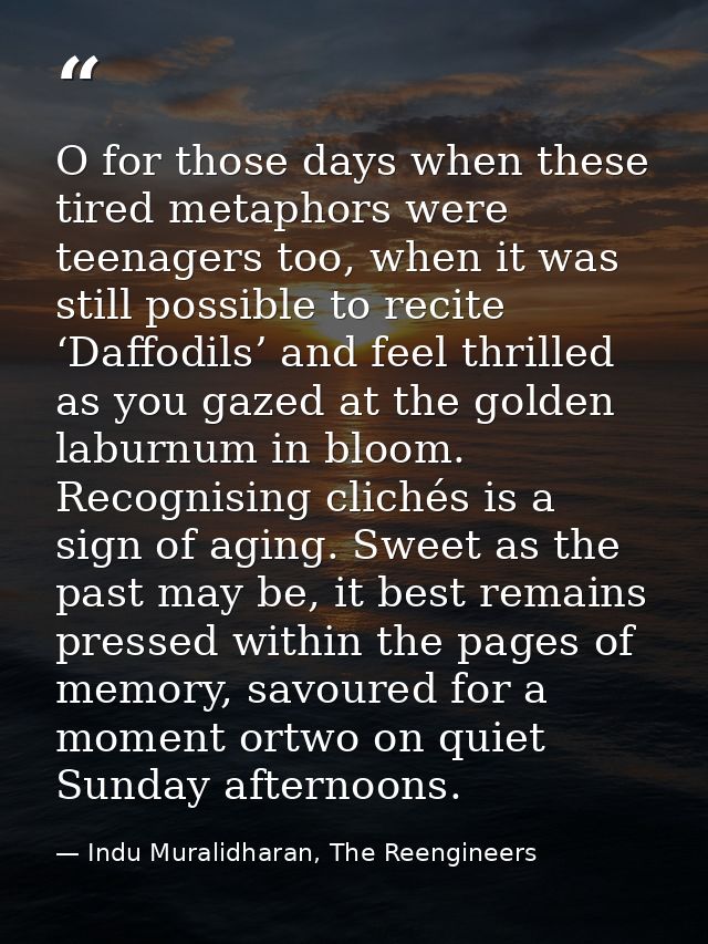 O for those days when these tired metaphors were teenagers too, when it was still possible to recite ‘Daffodils’ and fee — Indu Muralidharan, The Reengineers