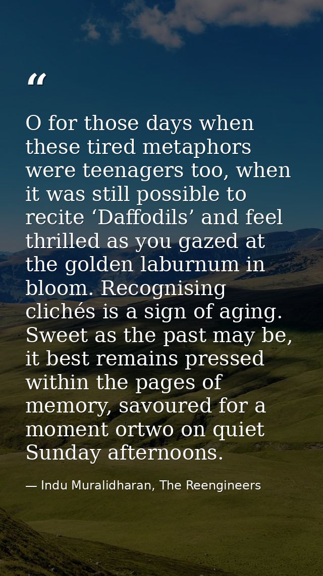 O for those days when these tired metaphors were teenagers too, when it was still possible to recite ‘Daffodils’ and fee — Indu Muralidharan, The Reengineers