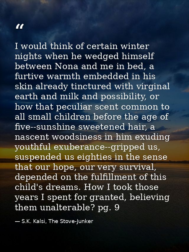 I would think of certain winter nights when he wedged himself between Nona and me in bed, a furtive warmth embedded in h — S.K. Kalsi, The Stove-Junker