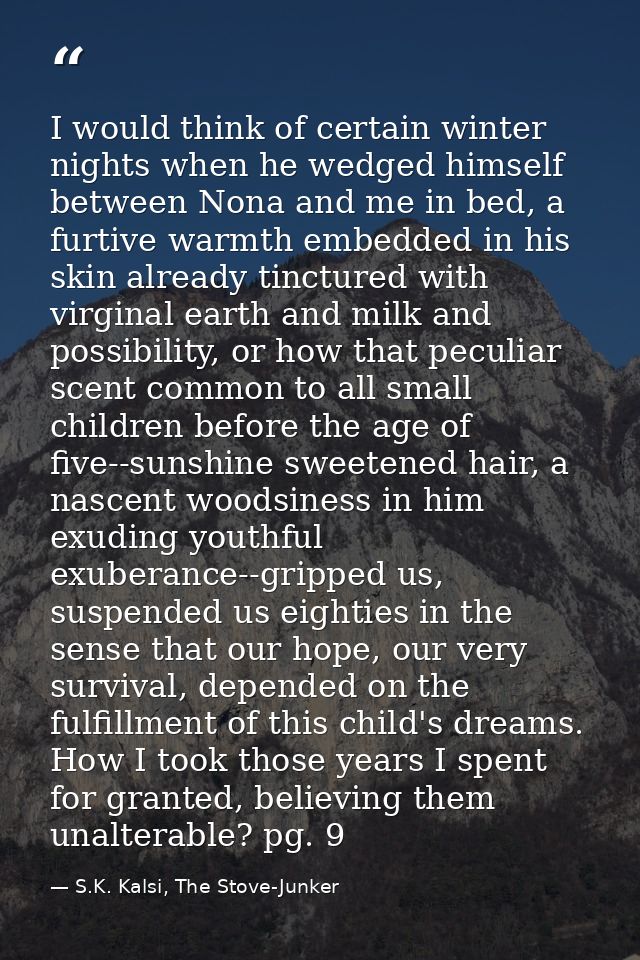 I would think of certain winter nights when he wedged himself between Nona and me in bed, a furtive warmth embedded in h — S.K. Kalsi, The Stove-Junker