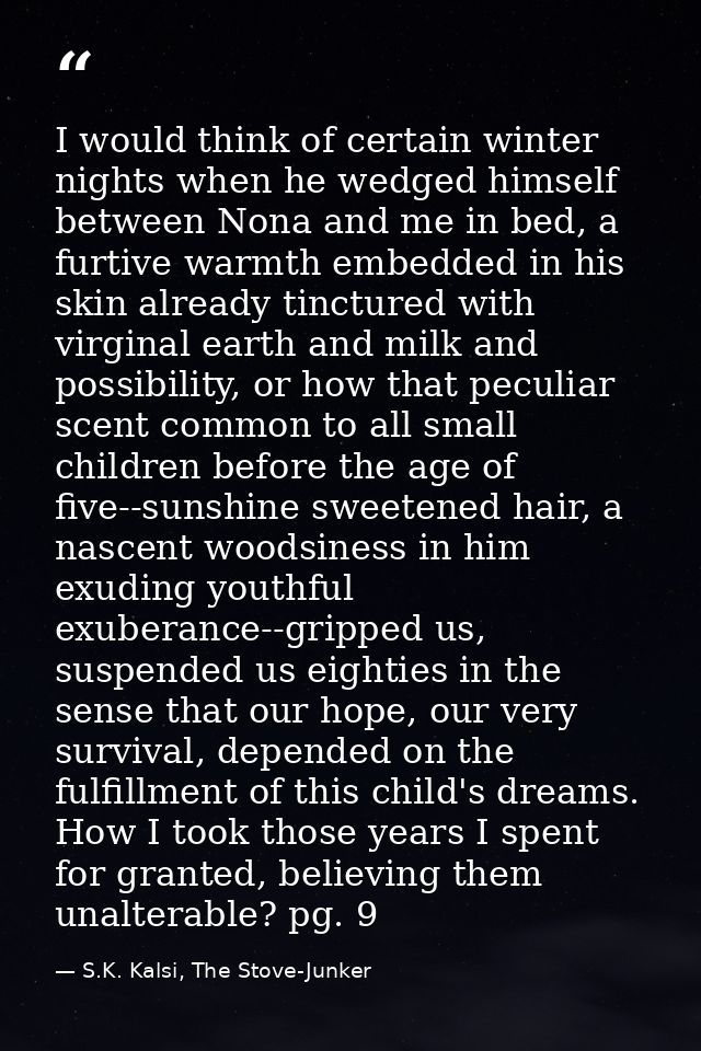 I would think of certain winter nights when he wedged himself between Nona and me in bed, a furtive warmth embedded in h — S.K. Kalsi, The Stove-Junker