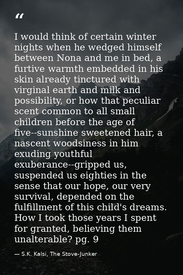 I would think of certain winter nights when he wedged himself between Nona and me in bed, a furtive warmth embedded in h — S.K. Kalsi, The Stove-Junker