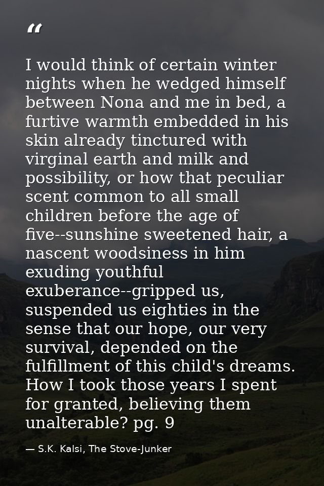 I would think of certain winter nights when he wedged himself between Nona and me in bed, a furtive warmth embedded in h — S.K. Kalsi, The Stove-Junker