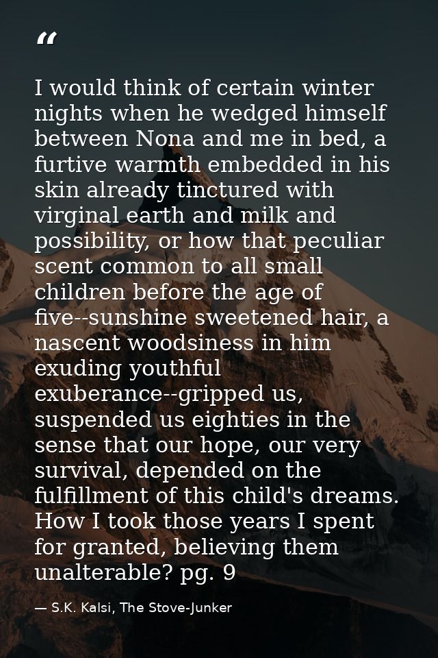 I would think of certain winter nights when he wedged himself between Nona and me in bed, a furtive warmth embedded in h — S.K. Kalsi, The Stove-Junker