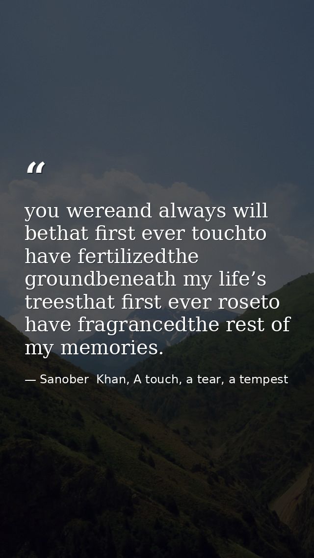 you wereand always will bethat first ever touchto have fertilizedthe groundbeneath my life’s treesthat first ever roseto — Sanober  Khan, A touch, a tear, a tempest