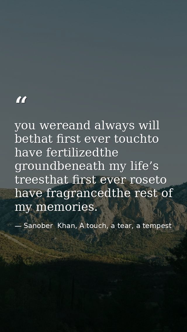 you wereand always will bethat first ever touchto have fertilizedthe groundbeneath my life’s treesthat first ever roseto — Sanober  Khan, A touch, a tear, a tempest