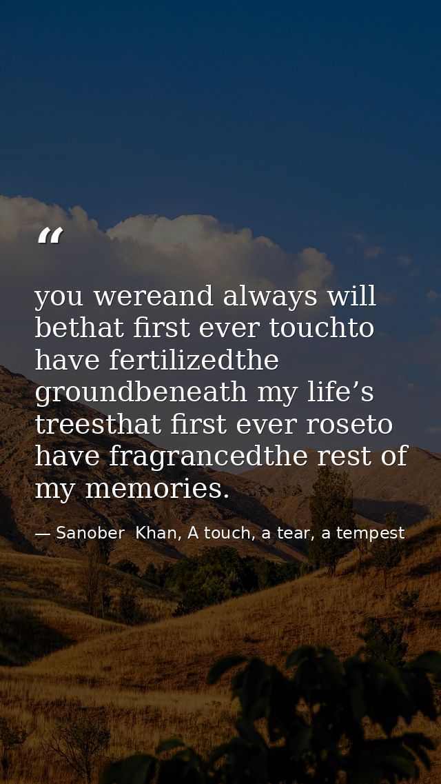 you wereand always will bethat first ever touchto have fertilizedthe groundbeneath my life’s treesthat first ever roseto — Sanober  Khan, A touch, a tear, a tempest