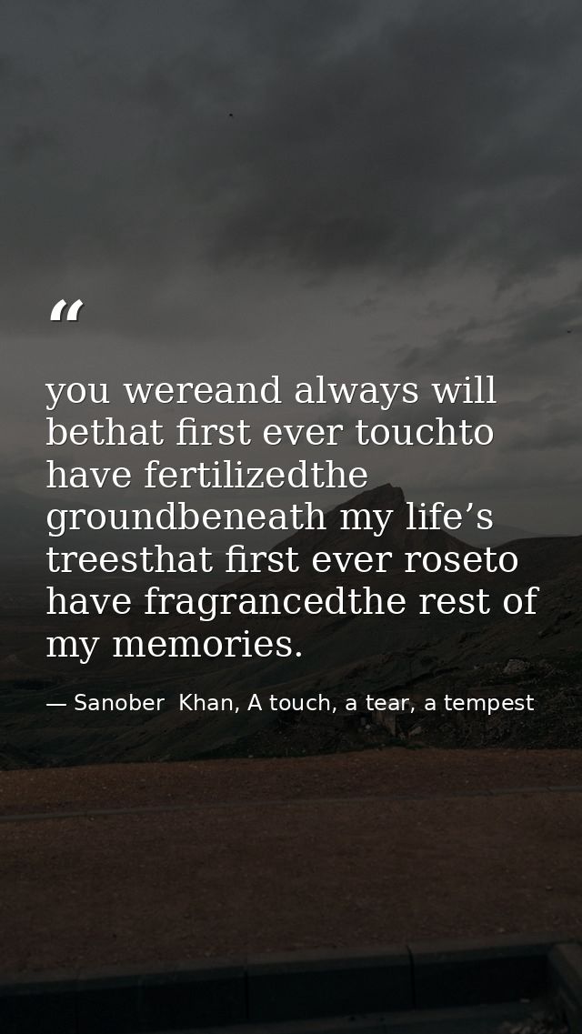 you wereand always will bethat first ever touchto have fertilizedthe groundbeneath my life’s treesthat first ever roseto — Sanober  Khan, A touch, a tear, a tempest