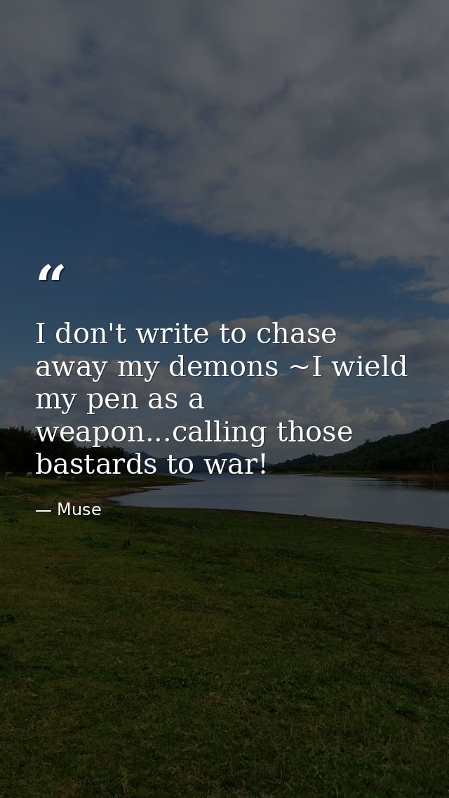 I don't write to chase away my demons ~I wield my pen as a weapon...calling those bastards to war! — Muse