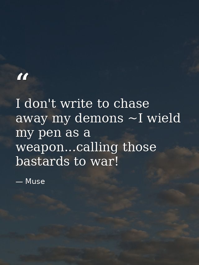 I don't write to chase away my demons ~I wield my pen as a weapon...calling those bastards to war! — Muse