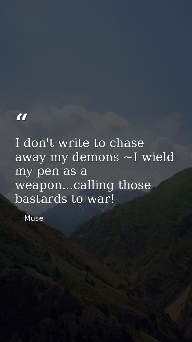 I don't write to chase away my demons ~I wield my pen as a weapon...calling those bastards to war! — Muse