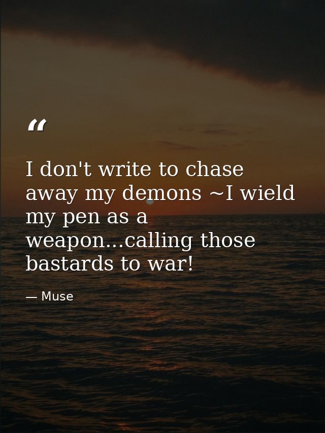 I don't write to chase away my demons ~I wield my pen as a weapon...calling those bastards to war! — Muse