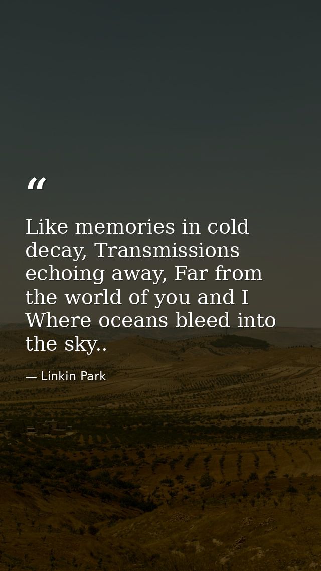 Like memories in cold decay, Transmissions echoing away, Far from the world of you and I Where oceans bleed into the sky — Linkin Park