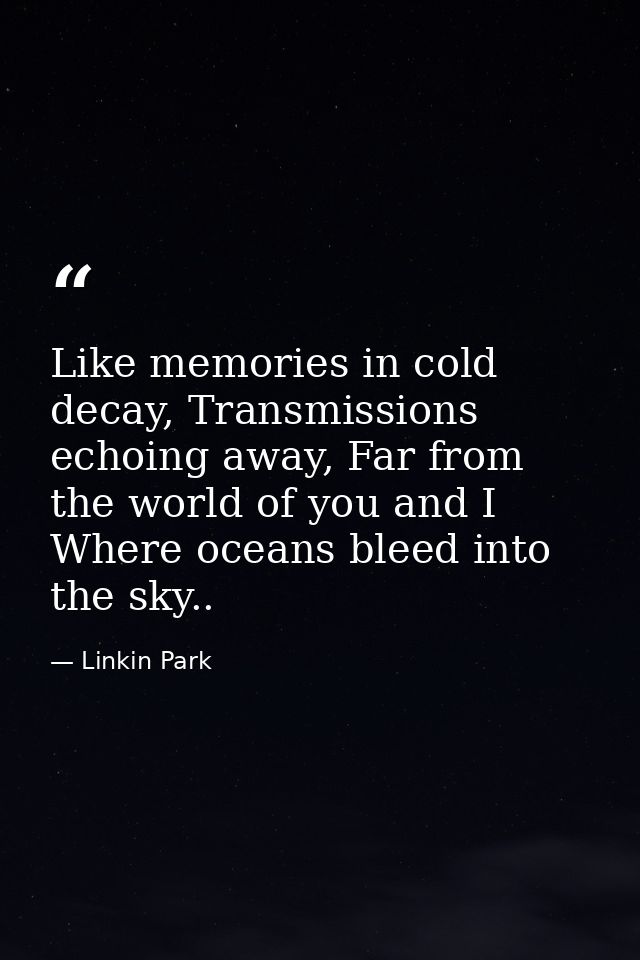 Like memories in cold decay, Transmissions echoing away, Far from the world of you and I Where oceans bleed into the sky — Linkin Park