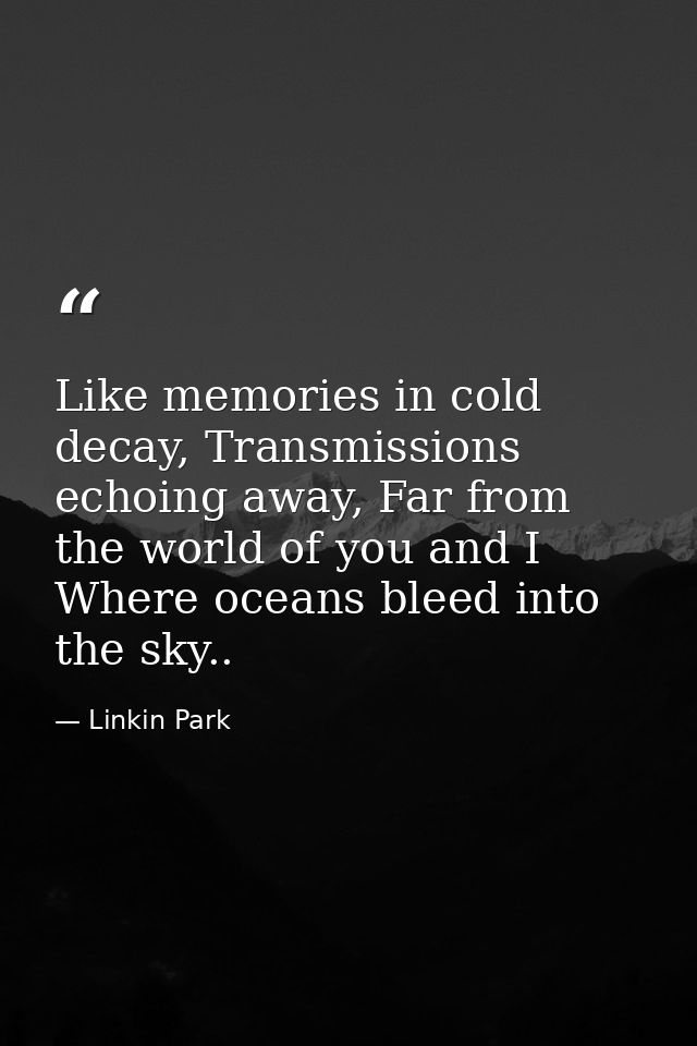 Like memories in cold decay, Transmissions echoing away, Far from the world of you and I Where oceans bleed into the sky — Linkin Park