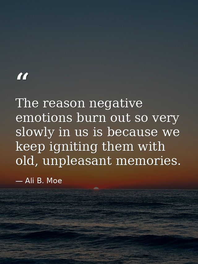 The reason negative emotions burn out so very slowly in us is because we keep igniting them with old, unpleasant memorie — Ali B. Moe