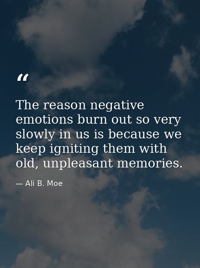 The reason negative emotions burn out so very slowly in us is because we keep igniting them with old, unpleasant memorie — Ali B. Moe