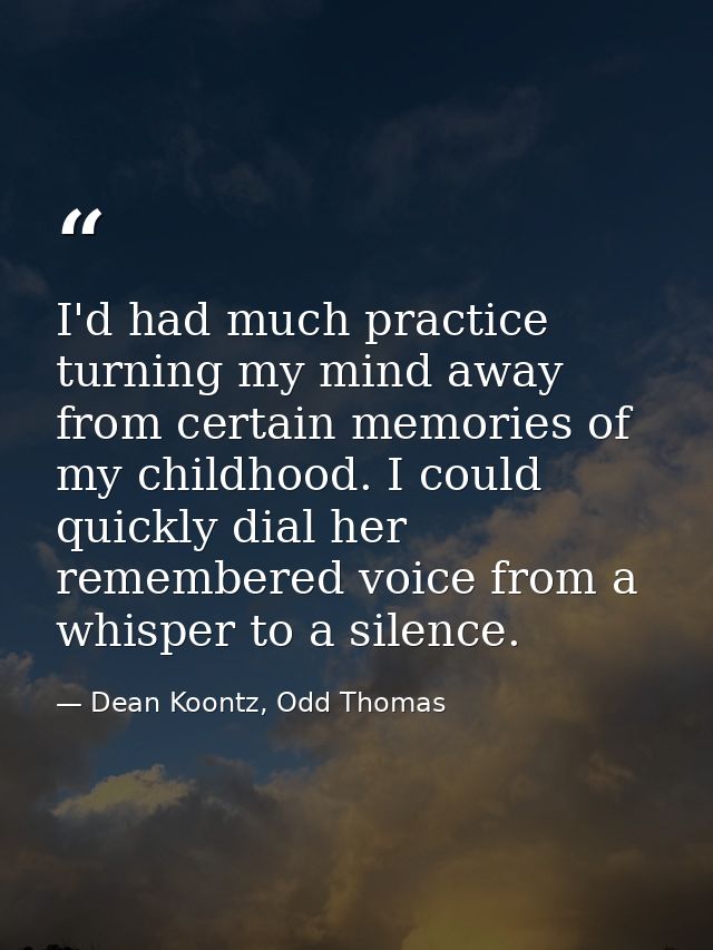 I'd had much practice turning my mind away from certain memories of my childhood. I could quickly dial her remembered vo — Dean Koontz, Odd Thomas