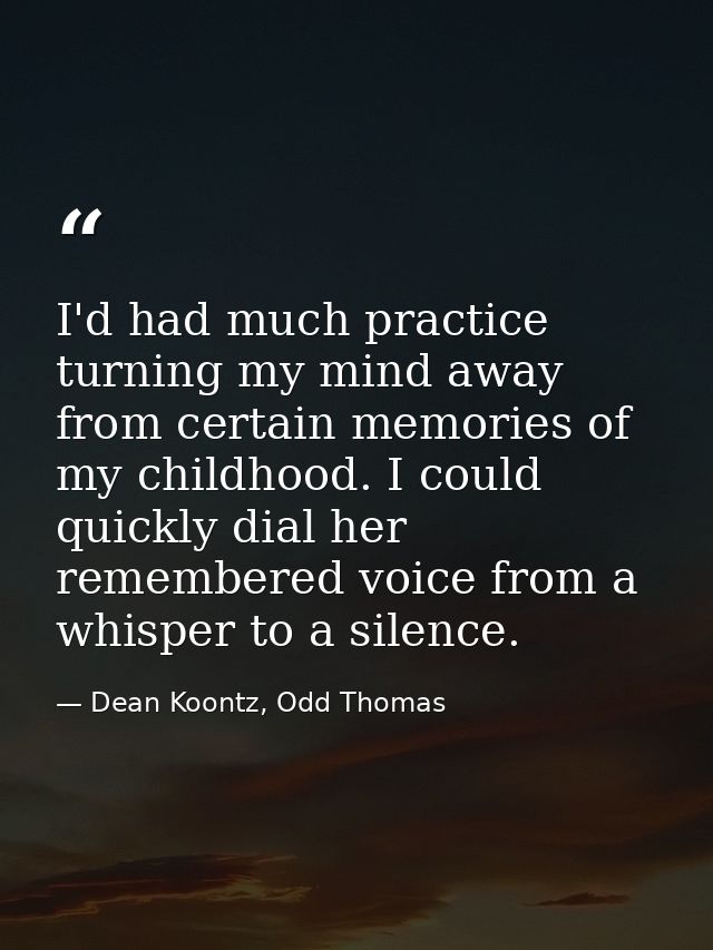 I'd had much practice turning my mind away from certain memories of my childhood. I could quickly dial her remembered vo — Dean Koontz, Odd Thomas