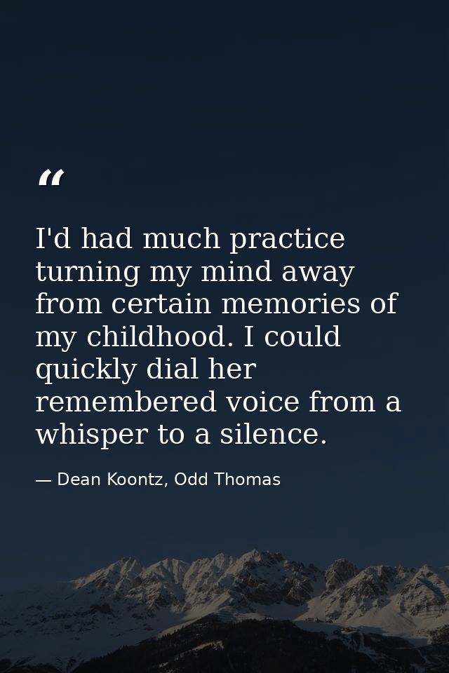 I'd had much practice turning my mind away from certain memories of my childhood. I could quickly dial her remembered vo — Dean Koontz, Odd Thomas