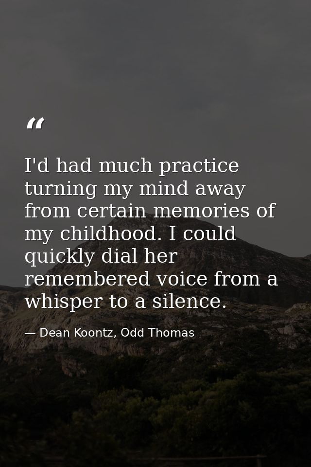 I'd had much practice turning my mind away from certain memories of my childhood. I could quickly dial her remembered vo — Dean Koontz, Odd Thomas
