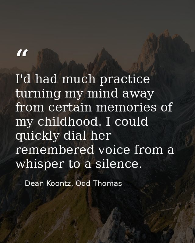 I'd had much practice turning my mind away from certain memories of my childhood. I could quickly dial her remembered vo — Dean Koontz, Odd Thomas