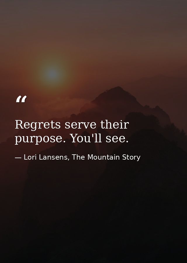 Regrets serve their purpose. You'll see. — Lori Lansens, The Mountain Story