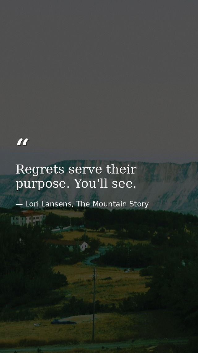 Regrets serve their purpose. You'll see. — Lori Lansens, The Mountain Story