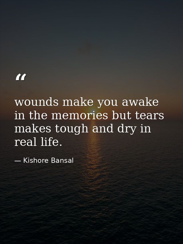 wounds make you awake in the memories but tears makes tough and dry in real life. — Kishore Bansal