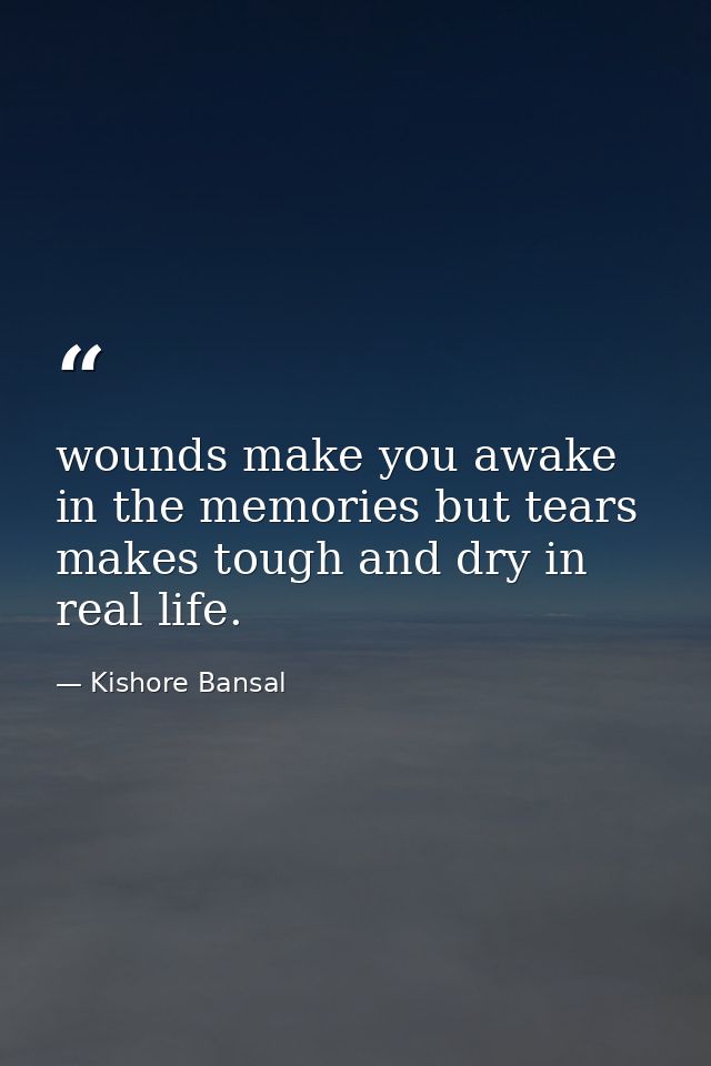 wounds make you awake in the memories but tears makes tough and dry in real life. — Kishore Bansal