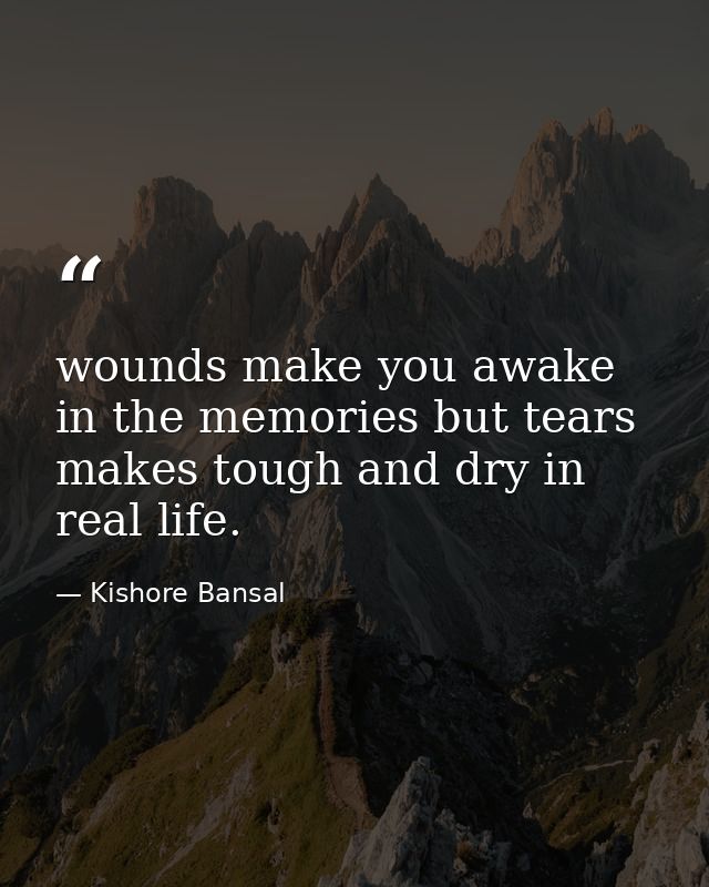 wounds make you awake in the memories but tears makes tough and dry in real life. — Kishore Bansal