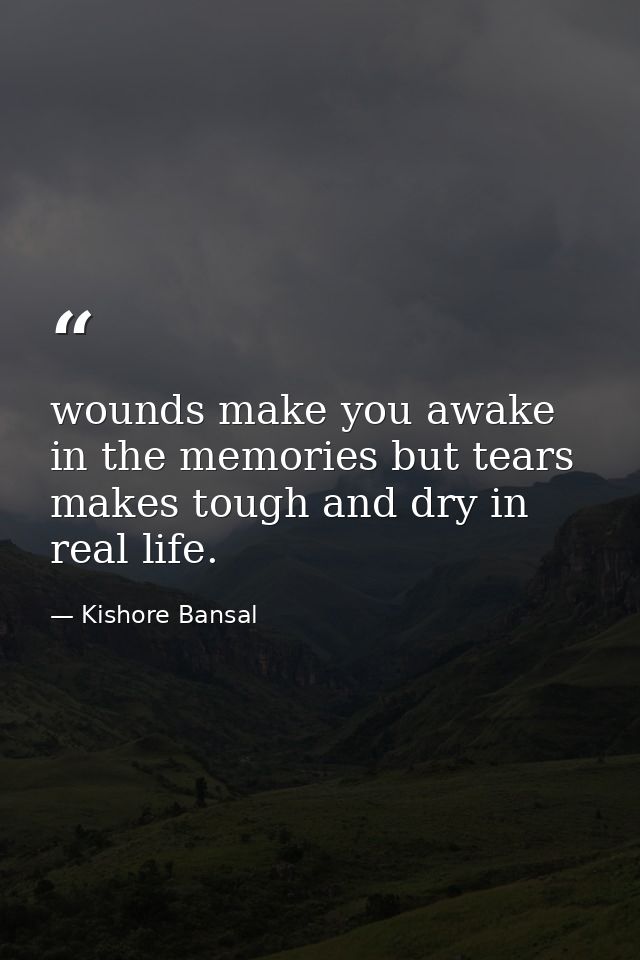 wounds make you awake in the memories but tears makes tough and dry in real life. — Kishore Bansal