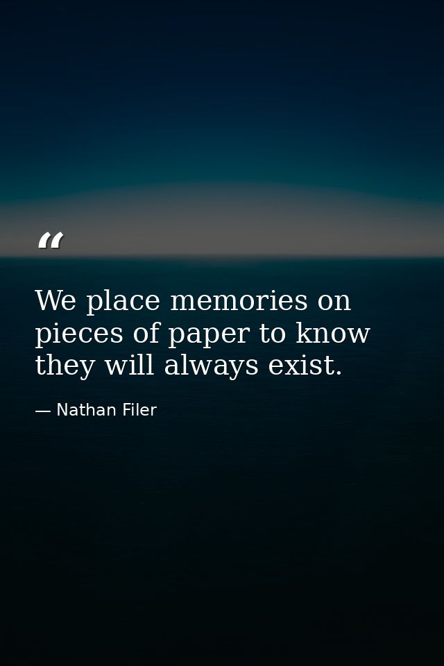 We place memories on pieces of paper to know they will always exist. — Nathan Filer