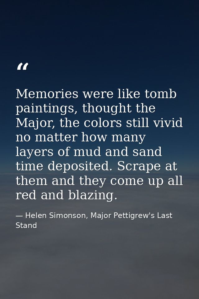 Memories were like tomb paintings, thought the Major, the colors still vivid no matter how many layers of mud and sand t — Helen Simonson, Major Pettigrew's Last Stand