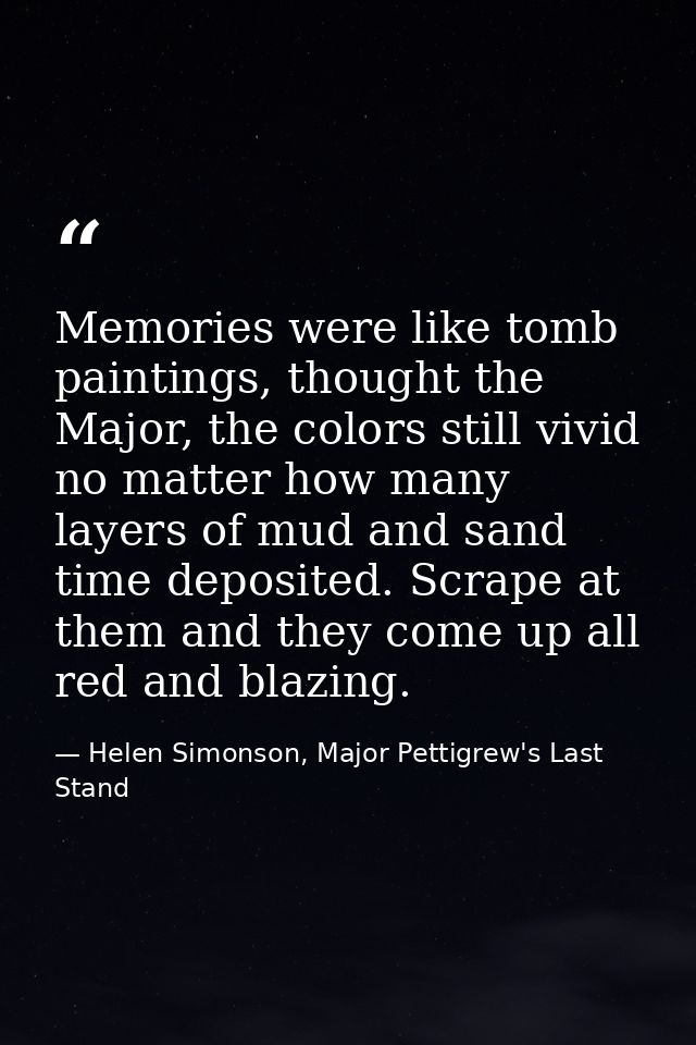 Memories were like tomb paintings, thought the Major, the colors still vivid no matter how many layers of mud and sand t — Helen Simonson, Major Pettigrew's Last Stand