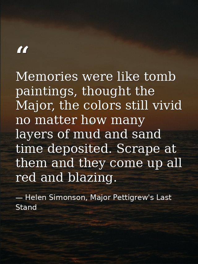 Memories were like tomb paintings, thought the Major, the colors still vivid no matter how many layers of mud and sand t — Helen Simonson, Major Pettigrew's Last Stand