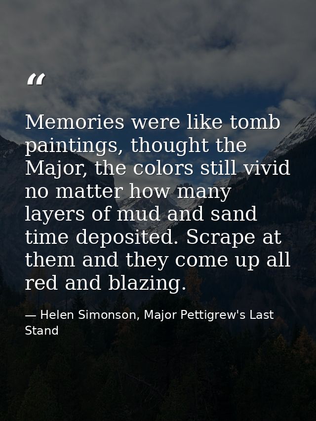 Memories were like tomb paintings, thought the Major, the colors still vivid no matter how many layers of mud and sand t — Helen Simonson, Major Pettigrew's Last Stand