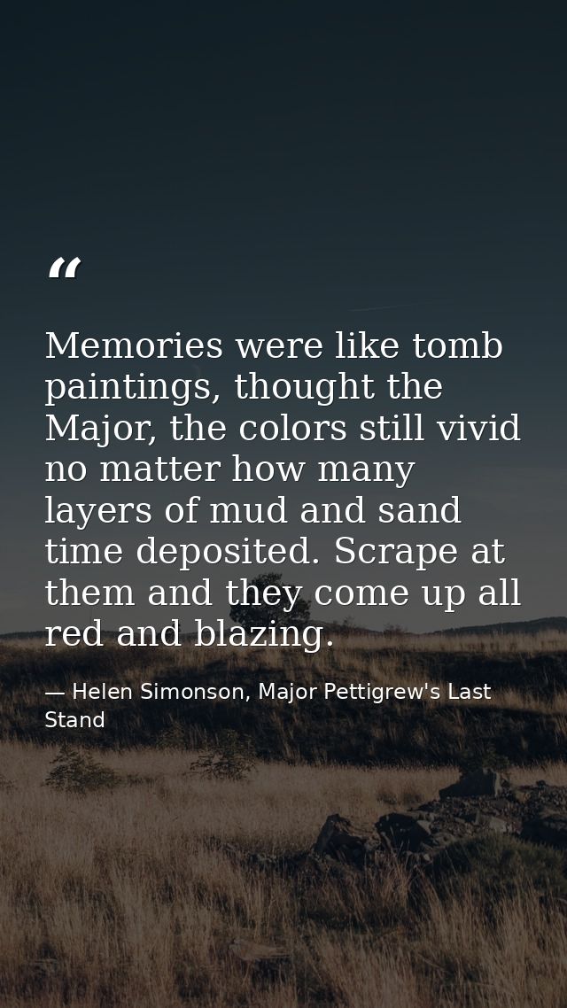 Memories were like tomb paintings, thought the Major, the colors still vivid no matter how many layers of mud and sand t — Helen Simonson, Major Pettigrew's Last Stand