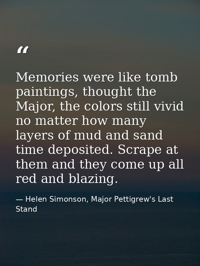 Memories were like tomb paintings, thought the Major, the colors still vivid no matter how many layers of mud and sand t — Helen Simonson, Major Pettigrew's Last Stand