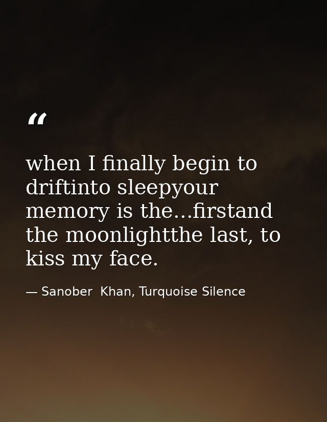 when I finally begin to driftinto sleepyour memory is the...firstand the moonlightthe last, to kiss my face. — Sanober  Khan, Turquoise Silence