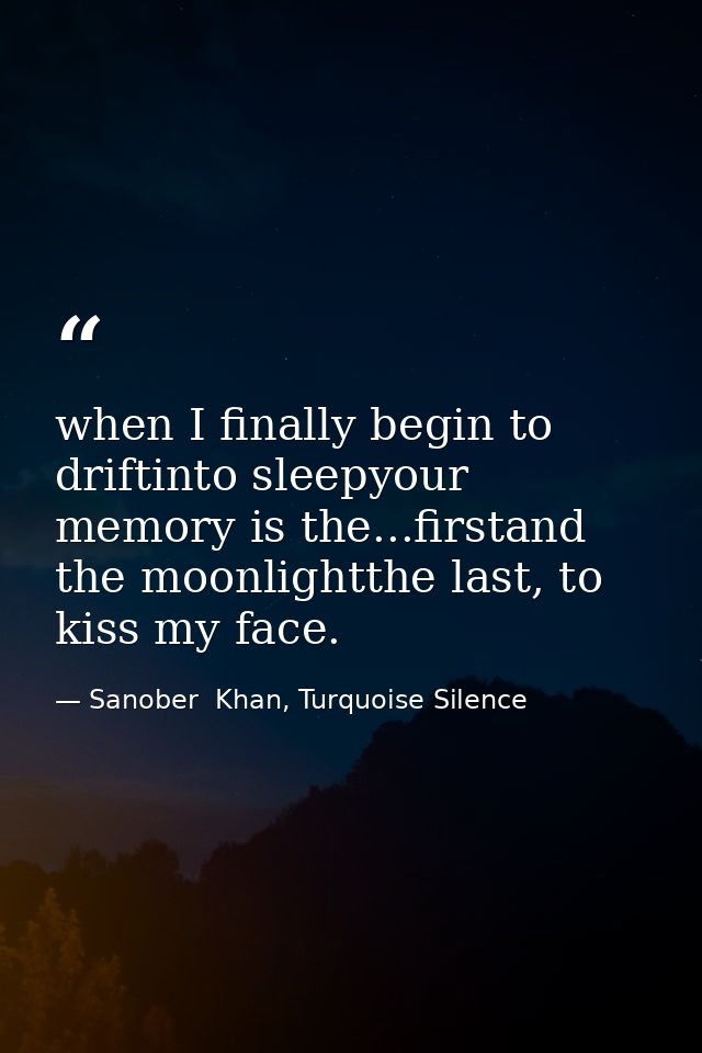 when I finally begin to driftinto sleepyour memory is the...firstand the moonlightthe last, to kiss my face. — Sanober  Khan, Turquoise Silence